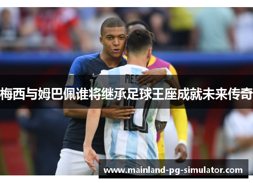 梅西与姆巴佩谁将继承足球王座成就未来传奇 梅西与姆巴佩谁将继承足球王座成就未来传奇