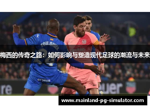 梅西的传奇之路:如何影响与塑造现代足球的潮流与未来 梅西的传奇之路:如何影响与塑造现代足球的潮流与未来