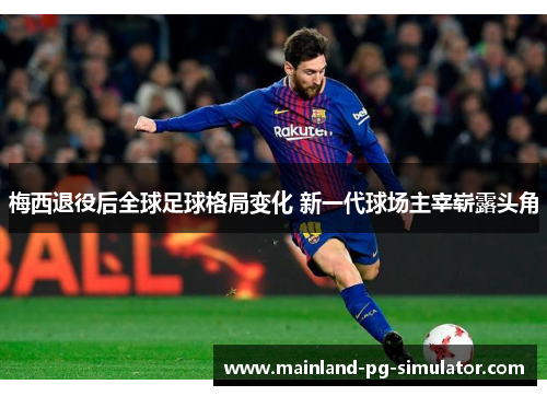 梅西退役后全球足球格局变化 新一代球场主宰崭露头角 梅西退役后全球足球格局变化 新一代球场主宰崭露头角