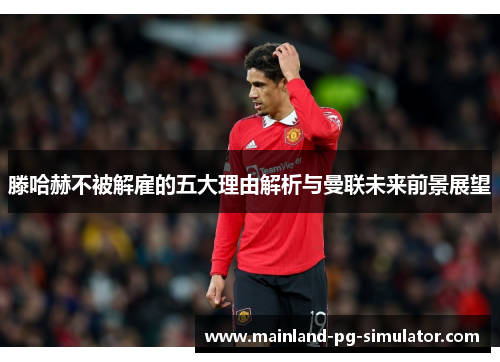 滕哈赫不被解雇的五大理由解析与曼联未来前景展望