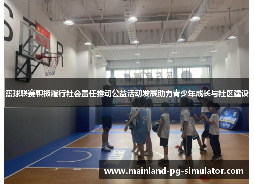 篮球联赛积极履行社会责任推动公益活动发展助力青少年成长与社区建设 篮球联赛积极履行社会责任推动公益活动发展助力青少年成长与社区建设