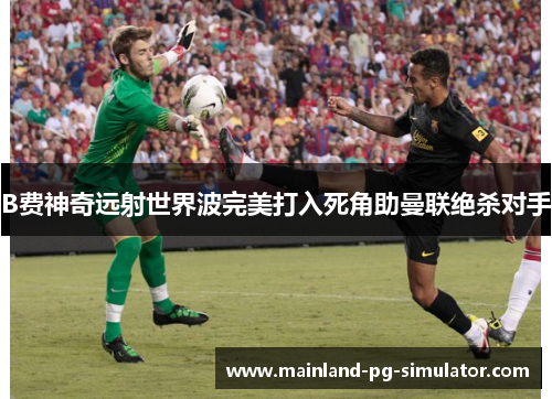 B费神奇远射世界波完美打入死角助曼联绝杀对手