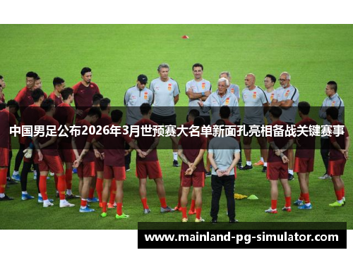 中国男足公布2026年3月世预赛大名单新面孔亮相备战关键赛事