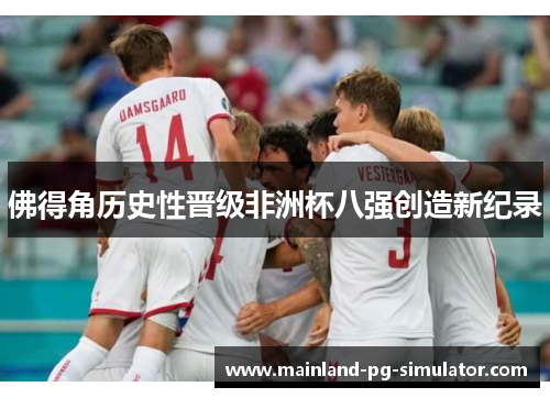 佛得角历史性晋级非洲杯八强创造新纪录 佛得角历史性晋级非洲杯八强创造新纪录