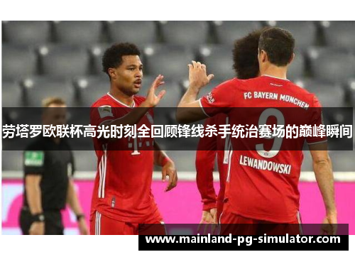 劳塔罗欧联杯高光时刻全回顾锋线杀手统治赛场的巅峰瞬间