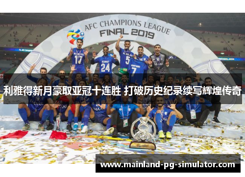 利雅得新月豪取亚冠十连胜 打破历史纪录续写辉煌传奇 利雅得新月豪取亚冠十连胜 打破历史纪录续写辉煌传奇
