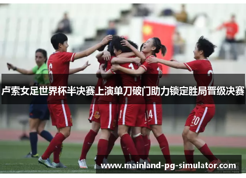 卢索女足世界杯半决赛上演单刀破门助力锁定胜局晋级决赛