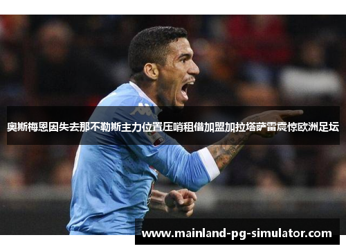 奥斯梅恩因失去那不勒斯主力位置压哨租借加盟加拉塔萨雷震惊欧洲足坛 奥斯梅恩因失去那不勒斯主力位置压哨租借加盟加拉塔萨雷震惊欧洲足坛
