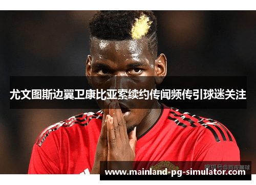 尤文图斯边翼卫康比亚索续约传闻频传引球迷关注 尤文图斯边翼卫康比亚索续约传闻频传引球迷关注