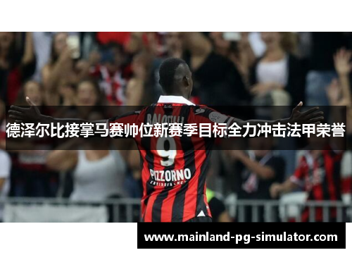 德泽尔比接掌马赛帅位新赛季目标全力冲击法甲荣誉 德泽尔比接掌马赛帅位新赛季目标全力冲击法甲荣誉