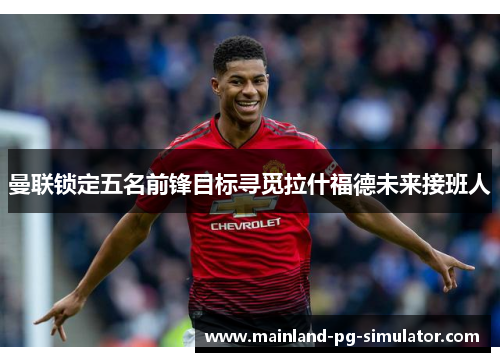 曼联锁定五名前锋目标寻觅拉什福德未来接班人 曼联锁定五名前锋目标寻觅拉什福德未来接班人
