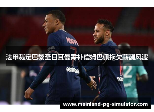 法甲裁定巴黎圣日耳曼需补偿姆巴佩拖欠薪酬风波 法甲裁定巴黎圣日耳曼需补偿姆巴佩拖欠薪酬风波