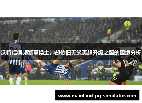 沃特福德频繁更换主帅却依旧无缘英超升级之路的困境分析
