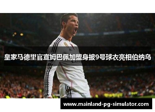 皇家马德里官宣姆巴佩加盟身披9号球衣亮相伯纳乌 皇家马德里官宣姆巴佩加盟身披9号球衣亮相伯纳乌