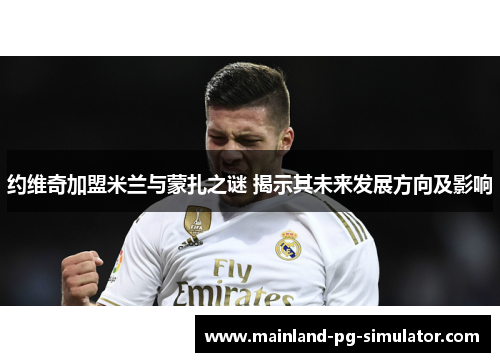 约维奇加盟米兰与蒙扎之谜 揭示其未来发展方向及影响