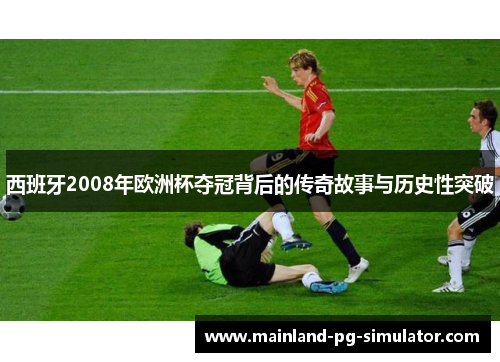 西班牙2008年欧洲杯夺冠背后的传奇故事与历史性突破