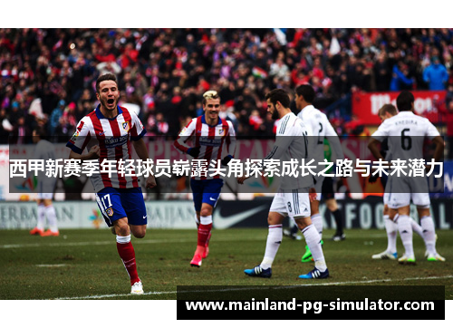 西甲新赛季年轻球员崭露头角探索成长之路与未来潜力