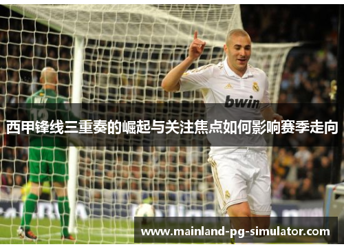 西甲锋线三重奏的崛起与关注焦点如何影响赛季走向