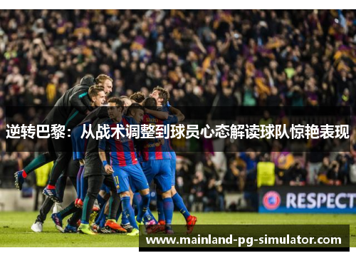 逆转巴黎：从战术调整到球员心态解读球队惊艳表现