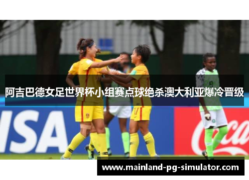 阿吉巴德女足世界杯小组赛点球绝杀澳大利亚爆冷晋级