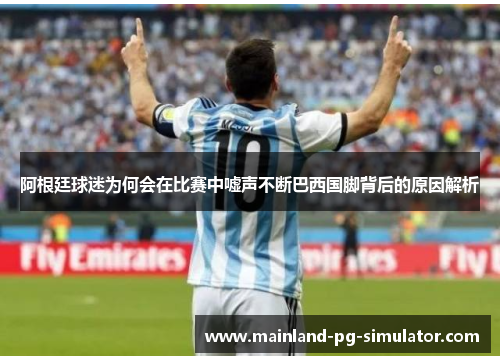 阿根廷球迷为何会在比赛中嘘声不断巴西国脚背后的原因解析