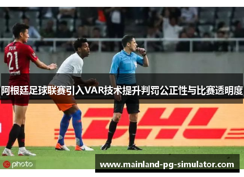 阿根廷足球联赛引入VAR技术提升判罚公正性与比赛透明度