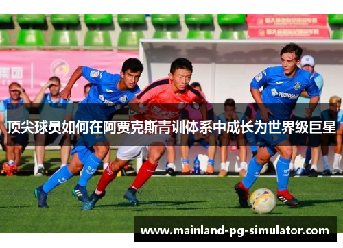 顶尖球员如何在阿贾克斯青训体系中成长为世界级巨星