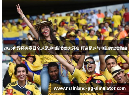 2026世界杯决赛日全球足球电影节盛大开启 打造足球与电影的完美融合