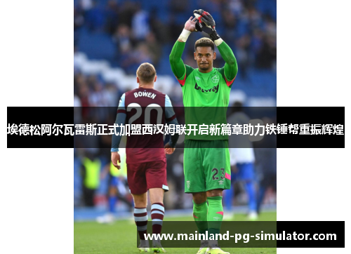 埃德松阿尔瓦雷斯正式加盟西汉姆联开启新篇章助力铁锤帮重振辉煌
