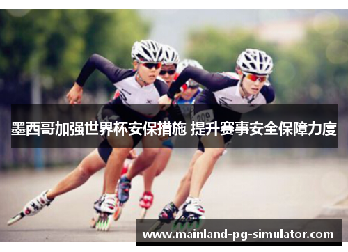 墨西哥加强世界杯安保措施 提升赛事安全保障力度