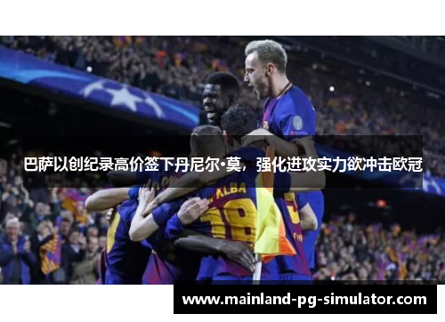 巴萨以创纪录高价签下丹尼尔·莫,强化进攻实力欲冲击欧冠 巴萨以创纪录高价签下丹尼尔·莫,强化进攻实力欲冲击欧冠