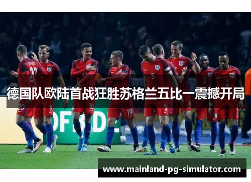 德国队欧陆首战狂胜苏格兰五比一震撼开局 德国队欧陆首战狂胜苏格兰五比一震撼开局