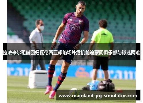 拉法米尔租借回归瓦伦西亚却陷场外危机前途蒙阴俱乐部与球迷两难
