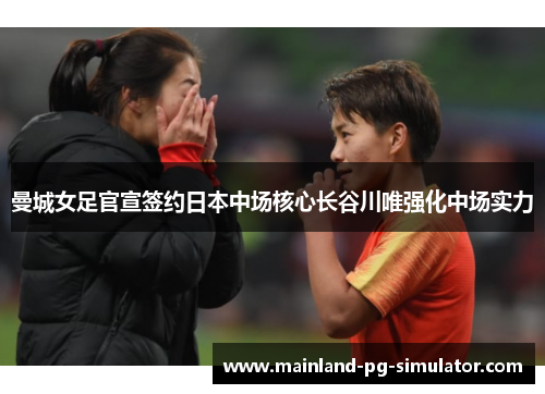 曼城女足官宣签约日本中场核心长谷川唯强化中场实力 曼城女足官宣签约日本中场核心长谷川唯强化中场实力