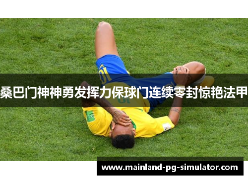 桑巴门神神勇发挥力保球门连续零封惊艳法甲