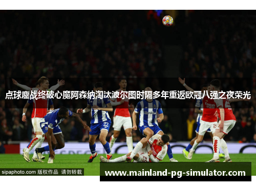点球鏖战终破心魔阿森纳淘汰波尔图时隔多年重返欧冠八强之夜荣光